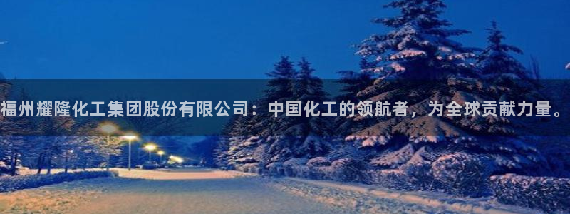 球盟会可靠不：福州耀隆化工集团股份有限公司：中国化工的领航者