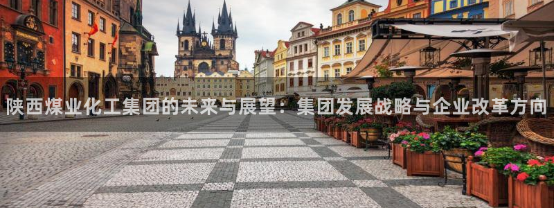 球盟会黑网：陕西煤业化工集团的未来与展望：集团发展战略与企业