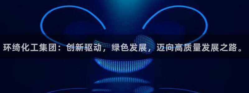 球盟会能退钱吗现在：环绮化工集团：创新驱动，绿色发展，迈向高