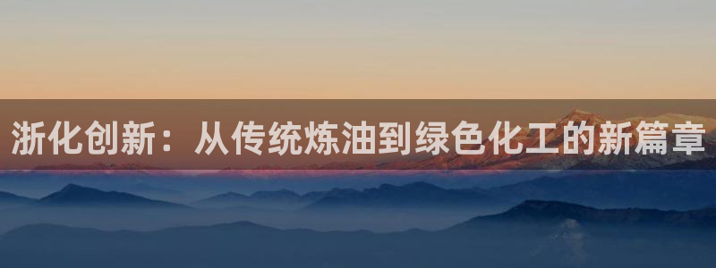 球盟会qmh：浙化创新：从传统炼油到绿色化工的新篇章
