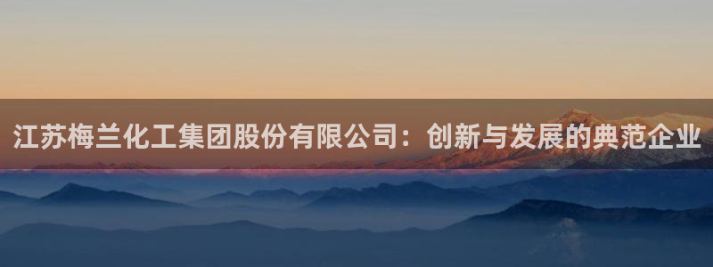 球盟会app网址多少：江苏梅兰化工集团股份有限公司：创新与发