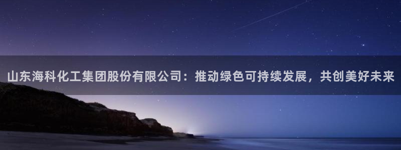 球盟会和中欧会的区别：山东海科化工集团股份有限公司：推动绿色