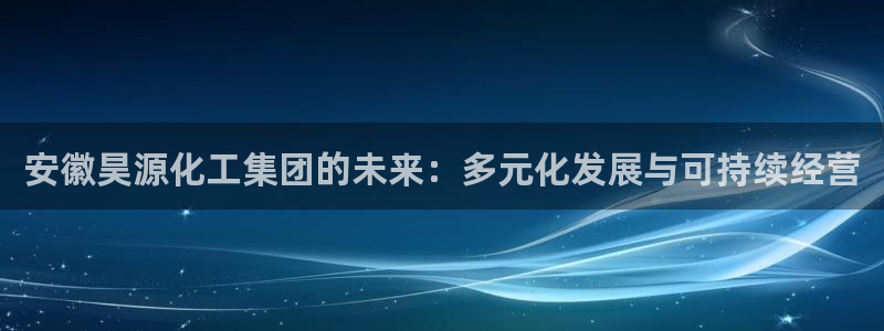 球盟会qmh登录地址：安徽昊源化工集团的未来：多元化发展与可