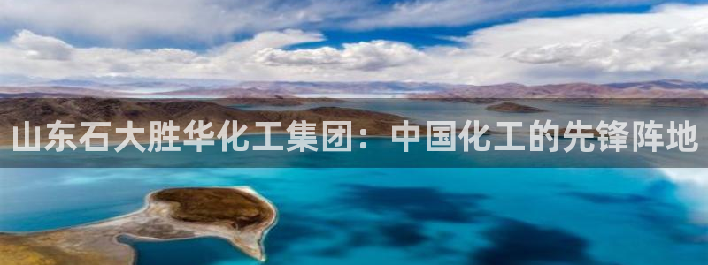 球盟会唯一：山东石大胜华化工集团：中国化工的先锋阵地