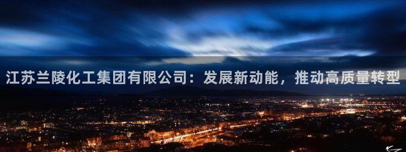 球盟会中国官方网站：江苏兰陵化工集团有限公司：发展新动能，推