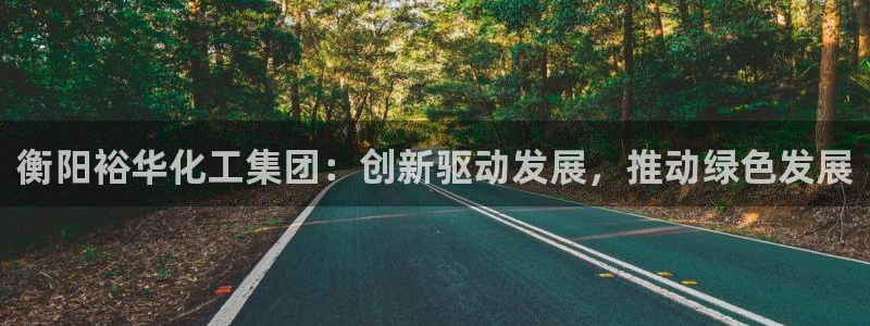 球盟会可以提现么：衡阳裕华化工集团：创新驱动发展，推动绿色发