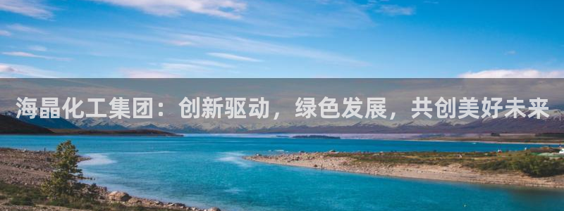 球盟会登陆入口：海晶化工集团：创新驱动，绿色发展，共创美好未