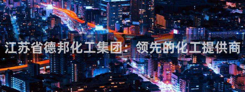 球盟会优惠领取网站：江苏省德邦化工集团：领先的化工提供商