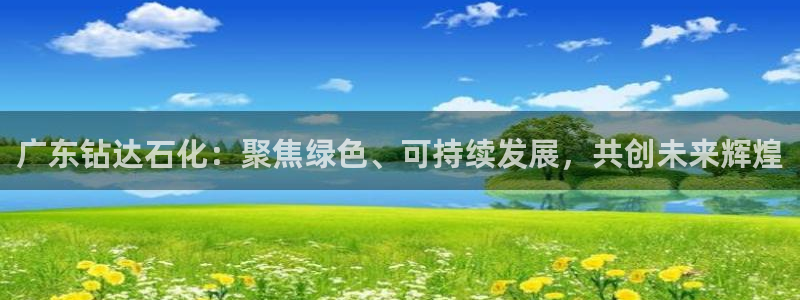 球盟会App：广东钻达石化：聚焦绿色、可持续发展，共创未来辉
