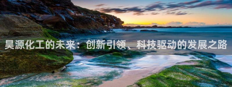 球盟会黑台子吗：昊源化工的未来：创新引领、科技驱动的发展之路