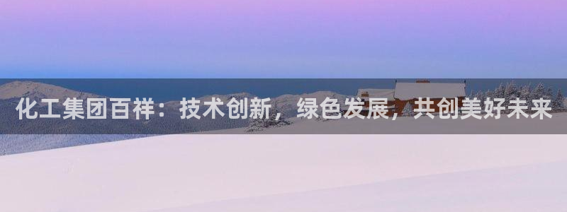 球盟会有没有黑单的：化工集团百祥：技术创新，绿色发展，共创美