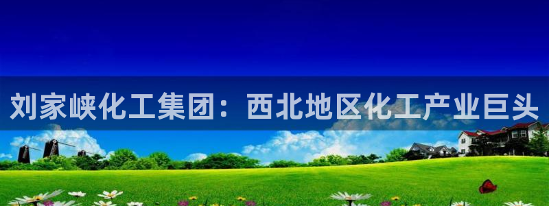 球盟会app最新地址在哪里：刘家峡化工集团：西北地区化工产业