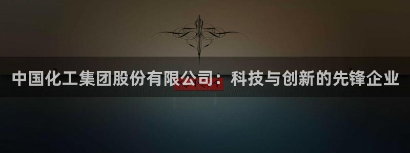球盟会出款黑了：中国化工集团股份有限公司：科技与创新的先锋企
