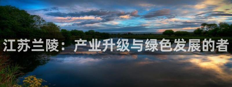 球盟会黑平台：江苏兰陵：产业升级与绿色发