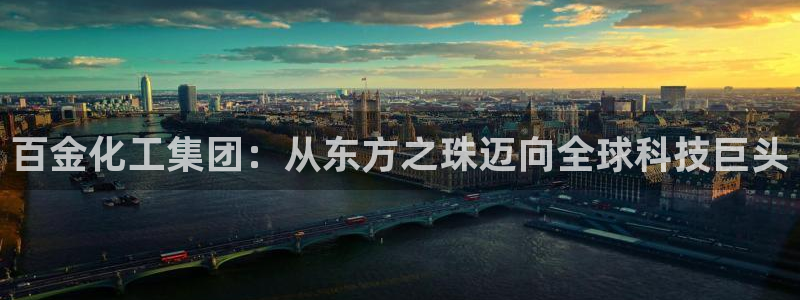 球盟会最新网：百金化工集团：从东方之珠迈向全球科技巨头