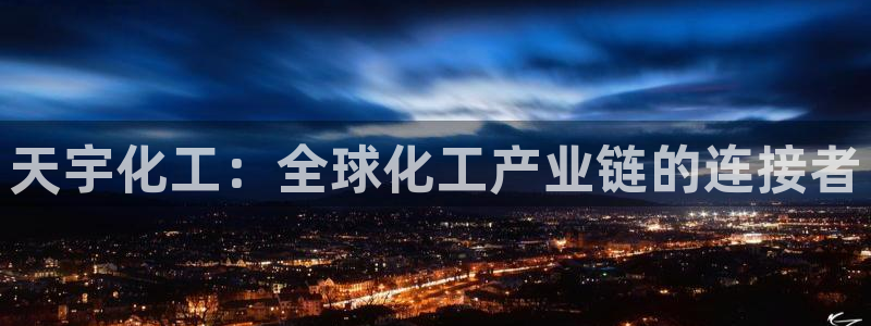 球盟会在线登录官网：天宇化工：全球化工产业链的连接者