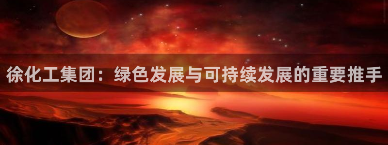 球盟会官方网址入口：徐化工集团：绿色发展