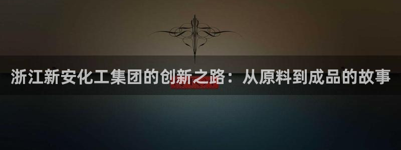 球盟会登录平台：浙江新安化工集团的创新之
