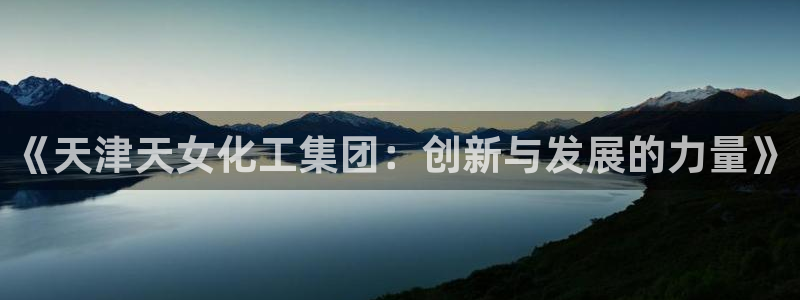 球盟会登陆中心：《天津天女化工集团：创新